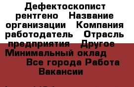 Дефектоскопист рентгено › Название организации ­ Компания-работодатель › Отрасль предприятия ­ Другое › Минимальный оклад ­ 10 000 - Все города Работа » Вакансии   